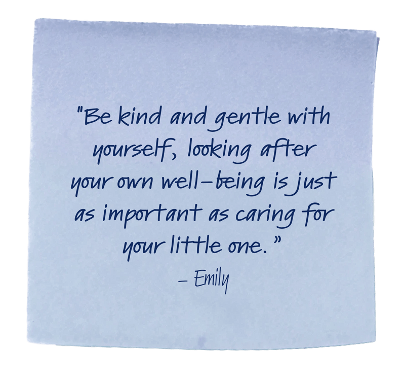 "Be kind and gentle with yourself, looking after your own well-being is just as important as caring for your little one.”– Emily
